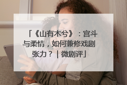 《山有木兮》：宫斗与柔情，如何兼修戏剧张力？｜微剧评