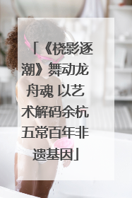 《桡影逐潮》舞动龙舟魂 以艺术解码余杭五常百年非遗基因