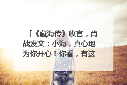 《藏海传》收官，肖战发文：小海，真心地为你开心！你看，有这么多人懂你！