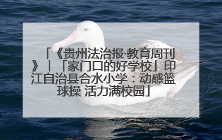 《贵州法治报·教育周刊》丨「家门口的好学校」印江自治县合水小学：动感篮球操 活力满校园