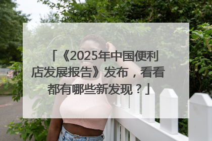 《2025年中国便利店发展报告》发布，看看都有哪些新发现？