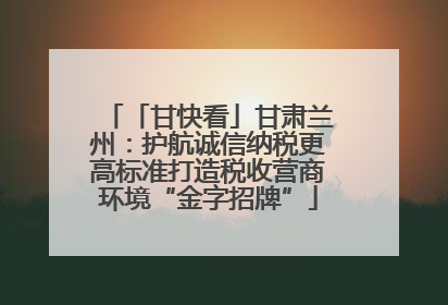 「甘快看」甘肃兰州：护航诚信纳税更高标准打造税收营商环境“金字招牌”