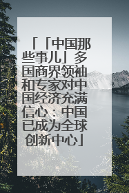 「中国那些事儿」多国商界领袖和专家对中国经济充满信心：中国已成为全球创新中心