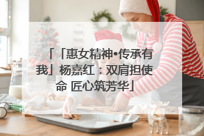 「惠女精神•传承有我」杨嘉红：双肩担使命 匠心筑芳华