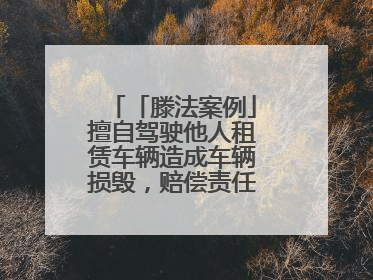 「滕法案例」擅自驾驶他人租赁车辆造成车辆损毁，赔偿责任由谁来承担？