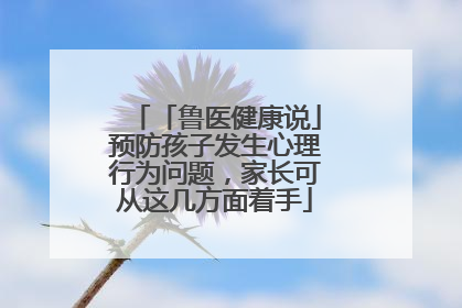 「鲁医健康说」预防孩子发生心理行为问题，家长可从这几方面着手
