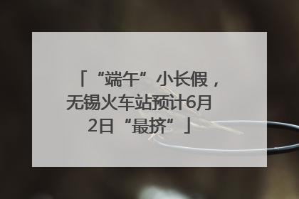 “端午”小长假，无锡火车站预计6月2日“最挤”