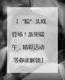 “粽”头戏登场！浙里端午，精彩活动等你来解锁