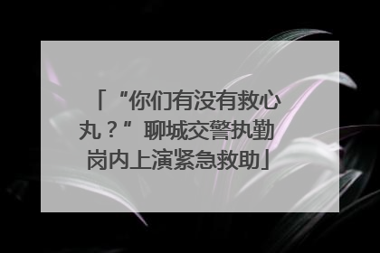 “你们有没有救心丸？”聊城交警执勤岗内上演紧急救助