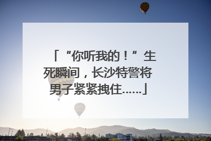 “你听我的！”生死瞬间，长沙特警将男子紧紧拽住……