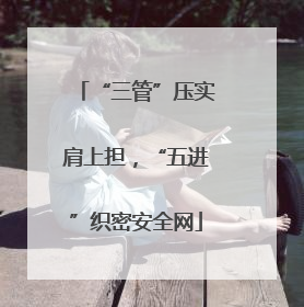 “三管”压实肩上担，“五进”织密安全网