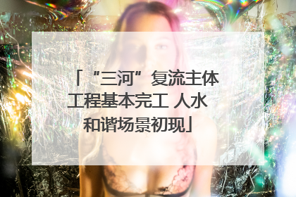 “三河”复流主体工程基本完工 人水和谐场景初现