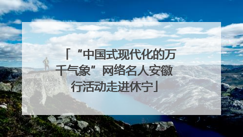 “中国式现代化的万千气象”网络名人安徽行活动走进休宁