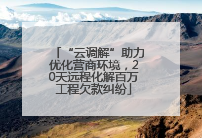 “云调解”助力优化营商环境，20天远程化解百万工程欠款纠纷