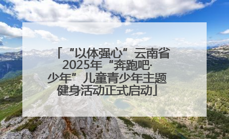“以体强心”云南省2025年“奔跑吧·少年”儿童青少年主题健身活动正式启动