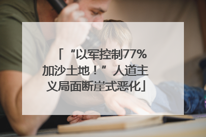 “以军控制77%加沙土地！”人道主义局面断崖式恶化