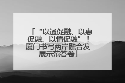 “以通促融、以惠促融、以情促融”！厦门书写两岸融合发展示范答卷