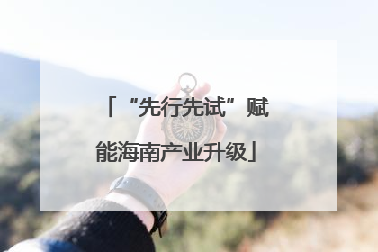 “先行先试”赋能海南产业升级
