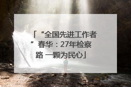 “全国先进工作者”春华：27年检察路 一颗为民心