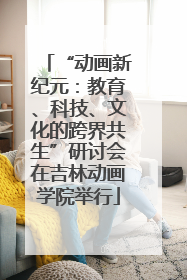“动画新纪元：教育、科技、文化的跨界共生”研讨会在吉林动画学院举行