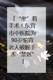 “坐”着手术！东营市中医院为90岁驼背老人破解手术“禁区”