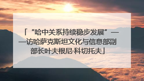 “哈中关系持续稳步发展”——访哈萨克斯坦文化与信息部副部长叶夫根尼·科切托夫