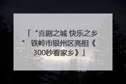 “喜剧之城 快乐之乡” 铁岭市银州区亮相《300秒看家乡》