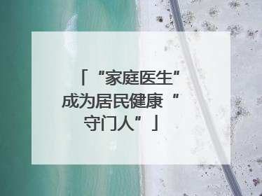 “家庭医生”成为居民健康“守门人”