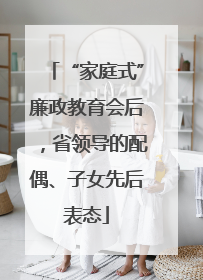 “家庭式”廉政教育会后，省领导的配偶、子女先后表态