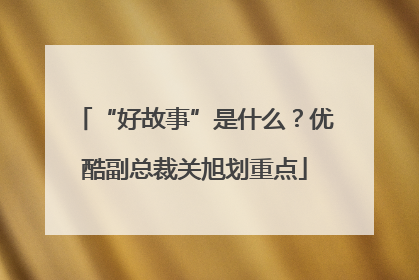“好故事”是什么？优酷副总裁关旭划重点