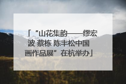 “山花集韵——缪宏波 蔡栋 陈丰松中国画作品展”在杭举办