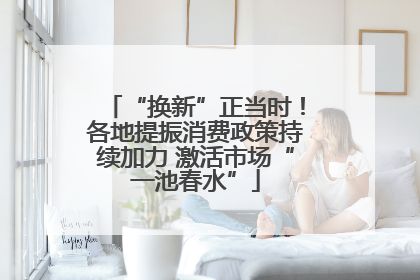 “换新”正当时！各地提振消费政策持续加力 激活市场“一池春水”