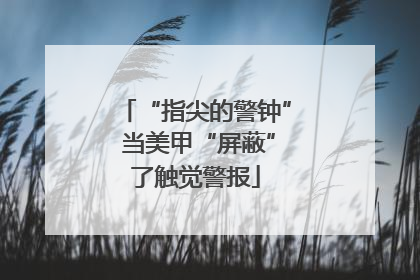 “指尖的警钟” 当美甲“屏蔽”了触觉警报