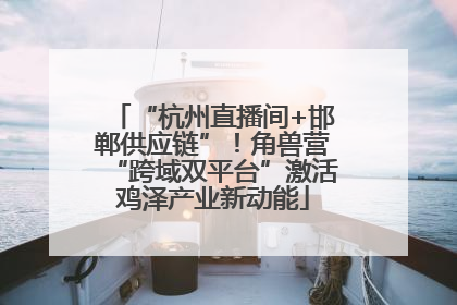 “杭州直播间+邯郸供应链”！角兽营“跨域双平台”激活鸡泽产业新动能