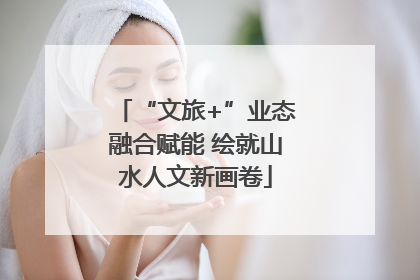 “文旅+”业态融合赋能 绘就山水人文新画卷