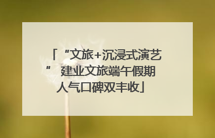 “文旅+沉浸式演艺” 建业文旅端午假期人气口碑双丰收