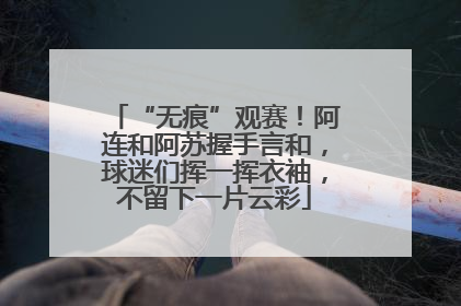 “无痕”观赛！阿连和阿苏握手言和，球迷们挥一挥衣袖，不留下一片云彩