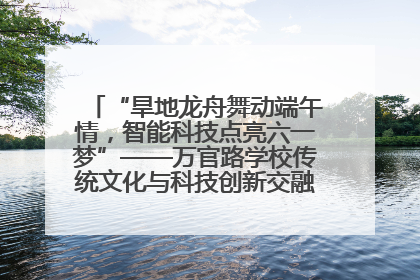 “旱地龙舟舞动端午情，智能科技点亮六一梦”——万官路学校传统文化与科技创新交融的精彩盛宴