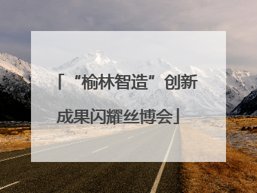 “榆林智造”创新成果闪耀丝博会