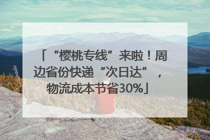 “樱桃专线”来啦！周边省份快递“次日达”，物流成本节省30%