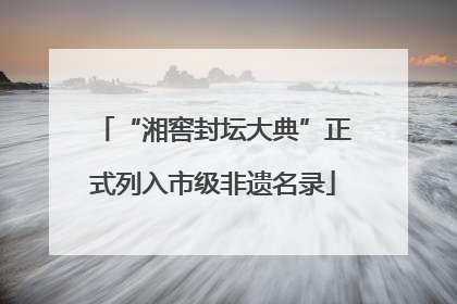 “湘窖封坛大典”正式列入市级非遗名录