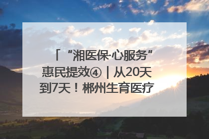 “湘医保·心服务”惠民提效④｜从20天到7天！郴州生育医疗费报销大提速