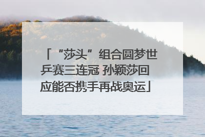 “莎头”组合圆梦世乒赛三连冠 孙颖莎回应能否携手再战奥运