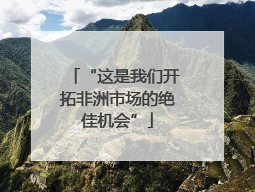 “这是我们开拓非洲市场的绝佳机会”