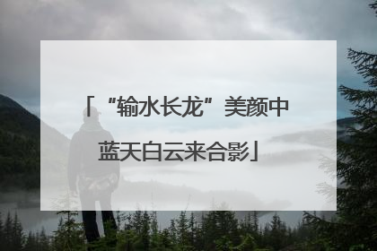 “输水长龙”美颜中 蓝天白云来合影