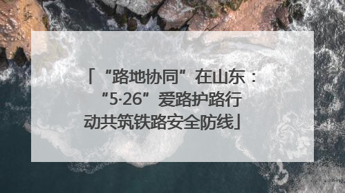 “路地协同”在山东：“5·26”爱路护路行动共筑铁路安全防线