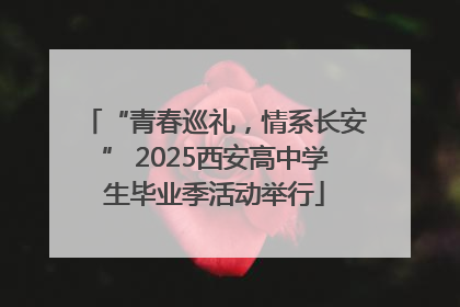 “青春巡礼，情系长安” 2025西安高中学生毕业季活动举行