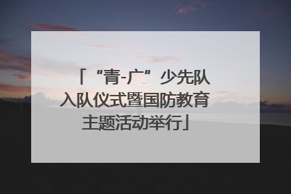 “青-广”少先队入队仪式暨国防教育主题活动举行