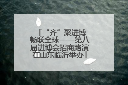 “齐”聚进博 畅联全球——第八届进博会招商路演在山东临沂举办