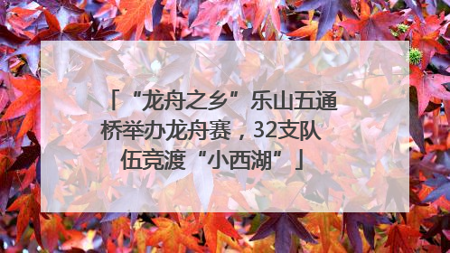 “龙舟之乡”乐山五通桥举办龙舟赛，32支队伍竞渡“小西湖”